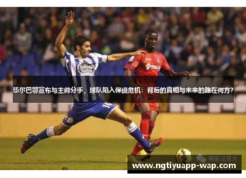 毕尔巴鄂宣布与主帅分手，球队陷入保级危机：背后的真相与未来的路在何方？