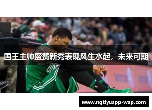 国王主帅盛赞新秀表现风生水起，未来可期