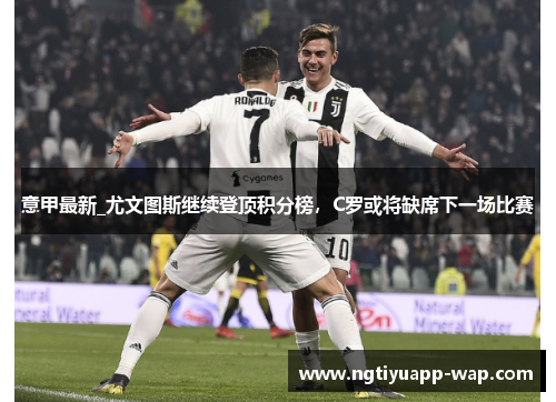意甲最新_尤文图斯继续登顶积分榜，C罗或将缺席下一场比赛