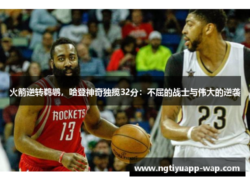 火箭逆转鹈鹕，哈登神奇独揽32分：不屈的战士与伟大的逆袭