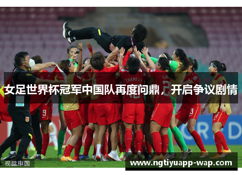 女足世界杯冠军中国队再度问鼎，开启争议剧情
