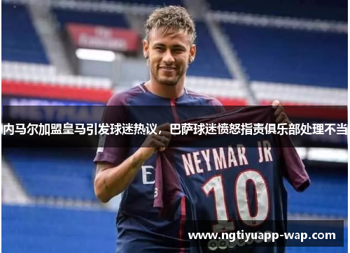 内马尔加盟皇马引发球迷热议，巴萨球迷愤怒指责俱乐部处理不当