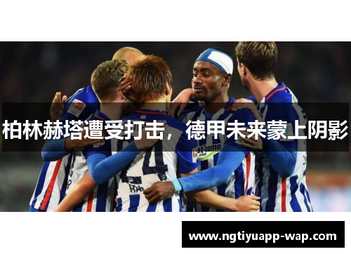 柏林赫塔遭受打击，德甲未来蒙上阴影