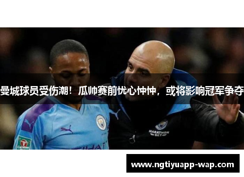 曼城球员受伤潮！瓜帅赛前忧心忡忡，或将影响冠军争夺