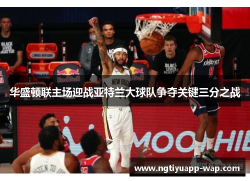 华盛顿联主场迎战亚特兰大球队争夺关键三分之战