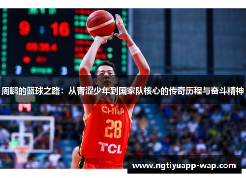 周鹏的篮球之路：从青涩少年到国家队核心的传奇历程与奋斗精神