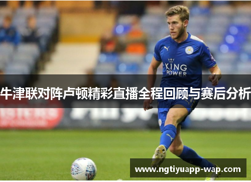 牛津联对阵卢顿精彩直播全程回顾与赛后分析