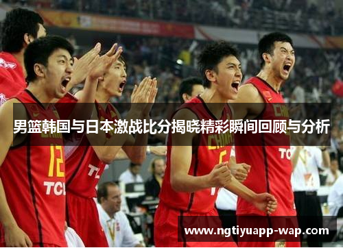 男篮韩国与日本激战比分揭晓精彩瞬间回顾与分析