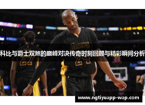 科比与爵士双煞的巅峰对决传奇时刻回顾与精彩瞬间分析