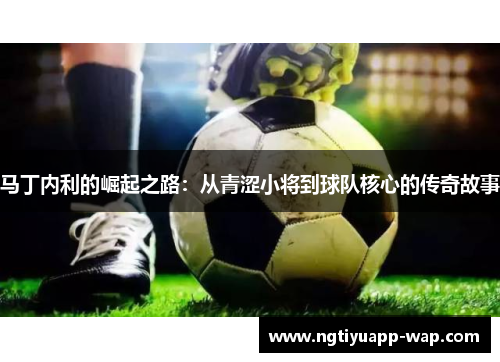 马丁内利的崛起之路：从青涩小将到球队核心的传奇故事